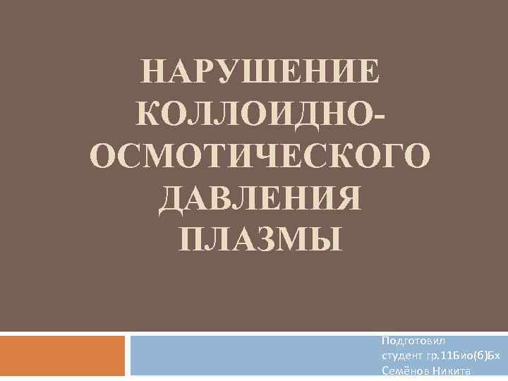 НАРУШЕНИЕ КОЛЛОИДНООСМОТИЧЕСКОГО ДАВЛЕНИЯ ПЛАЗМЫ Подготовил студент гр. 11 Био(б)Бх Семёнов Никита 