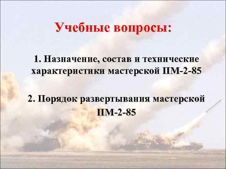 Учебные вопросы: 1. Назначение, состав и технические характеристики мастерской ПМ-2 -85 2. Порядок развертывания