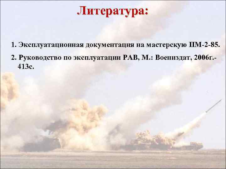 Литература: 1. Эксплуатационная документация на мастерскую ПМ-2 -85. 2. Руководство по эксплуатации РАВ, М.