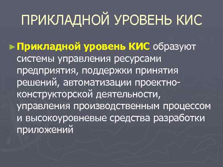 ПРИКЛАДНОЙ УРОВЕНЬ КИС ► Прикладной уровень КИС образуют системы управления ресурсами предприятия, поддержки принятия
