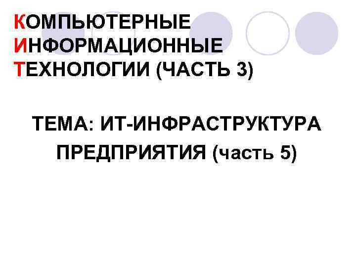 КОМПЬЮТЕРНЫЕ ИНФОРМАЦИОННЫЕ ТЕХНОЛОГИИ (ЧАСТЬ 3) ТЕМА: ИТ-ИНФРАСТРУКТУРА ПРЕДПРИЯТИЯ (часть 5) 