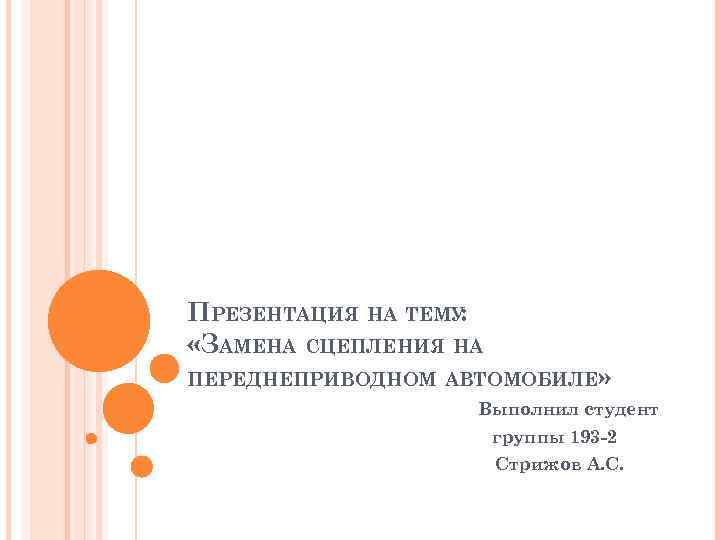 ПРЕЗЕНТАЦИЯ НА ТЕМУ: «ЗАМЕНА СЦЕПЛЕНИЯ НА ПЕРЕДНЕПРИВОДНОМ АВТОМОБИЛЕ» Выполнил студент группы 193 -2 Стрижов