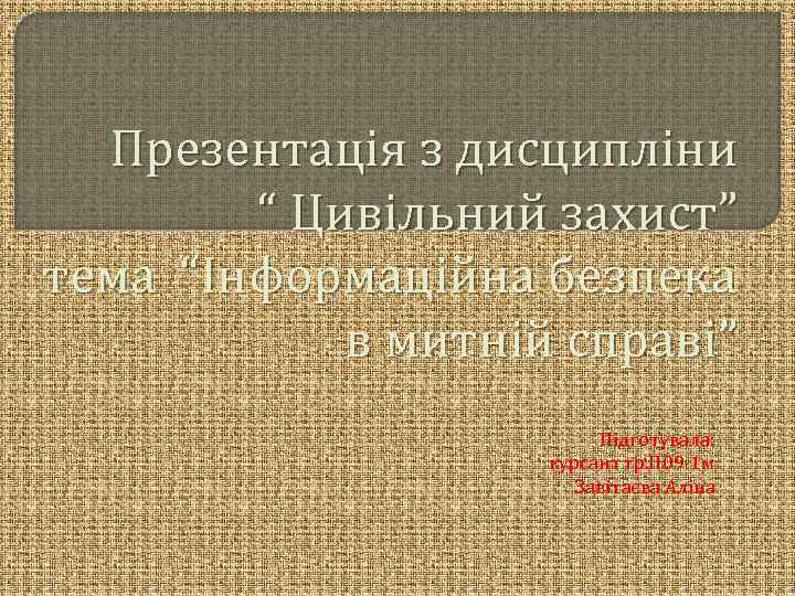 Презентація з дисципліни “ Цивільний захист” тема “Інформаційна безпека в митній справі” Підготувала: курсант
