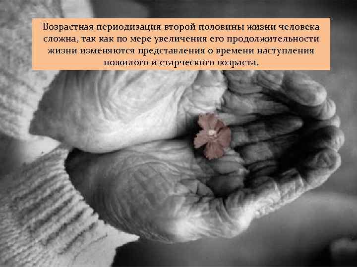 Возрастная периодизация второй половины жизни человека сложна, так как по мере увеличения его продолжительности