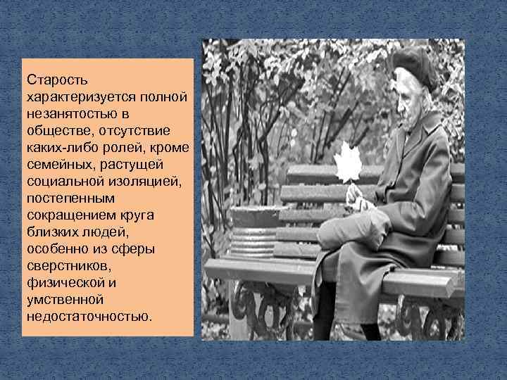 Старость характеризуется полной незанятостью в обществе, отсутствие каких либо ролей, кроме семейных, растущей социальной