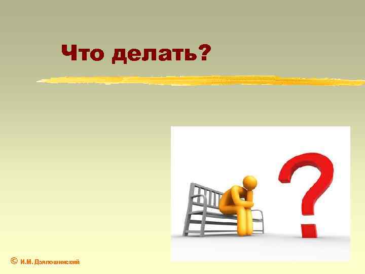 Что делать? © И. М. Дзялошинский 