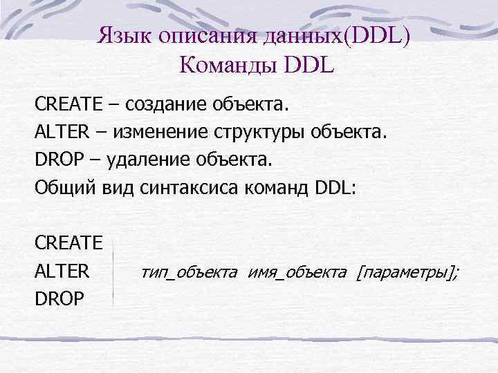 Язык описания данных(DDL) Команды DDL CREATE – создание объекта. ALTER – изменение структуры объекта.