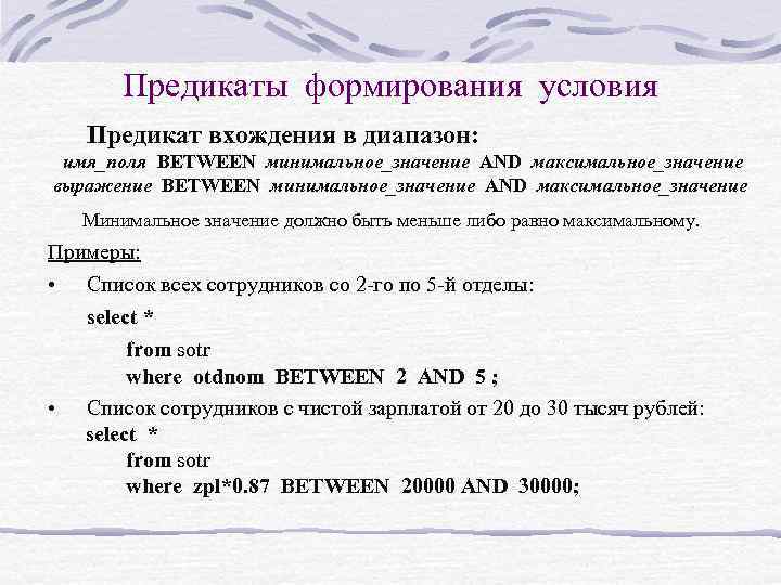 Предикаты формирования условия Предикат вхождения в диапазон: имя_поля BETWEEN минимальное_значение AND максимальное_значение выражение BETWEEN