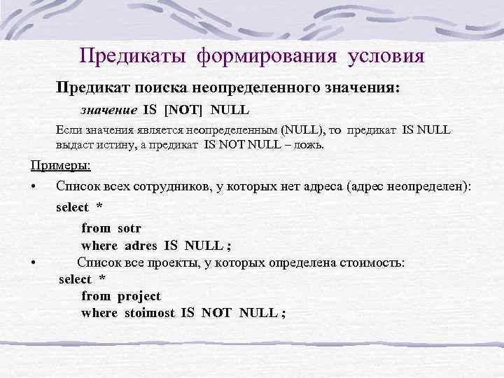 Предикаты формирования условия Предикат поиска неопределенного значения: значение IS [NOT] NULL Если значения является