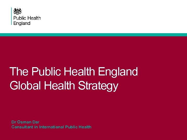 The Public Health England Global Health Strategy Dr Osman Dar Consultant in International Public