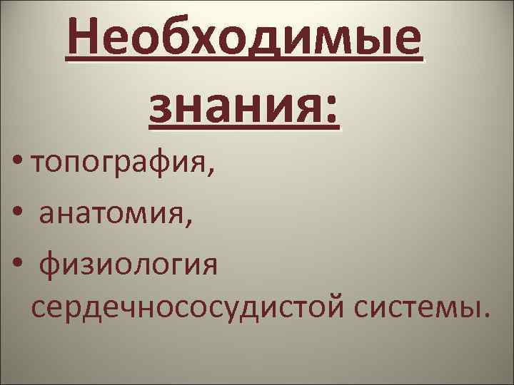 Необходимые знания: • топография, • анатомия, • физиология сердечнососудистой системы. 