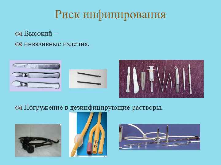 Риск инфицирования Высокий – инвазивные изделия. Погружение в дезинфицирующие растворы. 