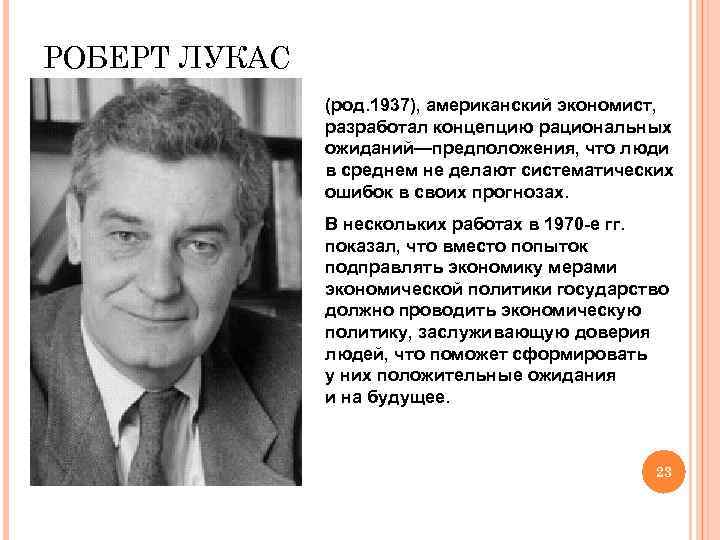 РОБЕРТ ЛУКАС (род. 1937), американский экономист, разработал концепцию рациональных ожиданий—предположения, что люди в среднем