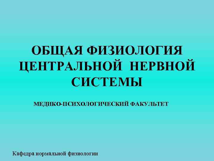 ОБЩАЯ ФИЗИОЛОГИЯ ЦЕНТРАЛЬНОЙ НЕРВНОЙ СИСТЕМЫ МЕДИКО-ПСИХОЛОГИЧЕСКИЙ ФАКУЛЬТЕТ Кафедра нормальной физиологии 