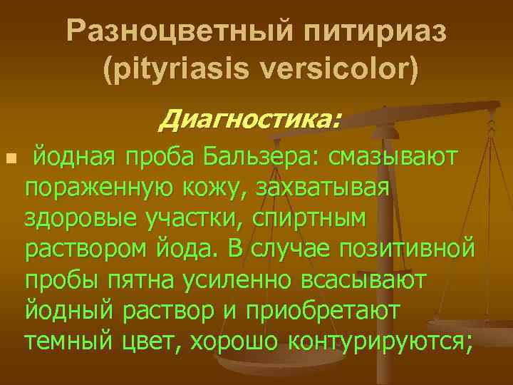 Разноцветный питириаз (pityriasis versicolor) Диагностика: n йодная проба Бальзера: смазывают пораженную кожу, захватывая здоровые