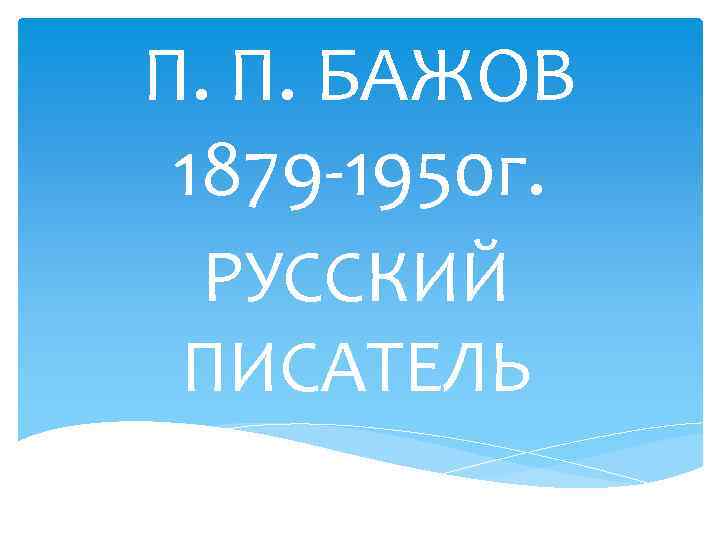 П. П. БАЖОВ 1879 -1950 г. РУССКИЙ ПИСАТЕЛЬ 