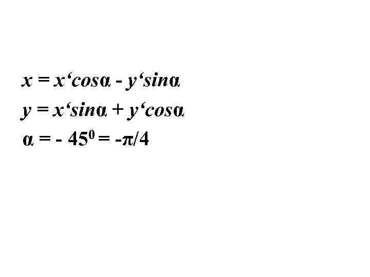 x = x‘cosα - y‘sinα y = x‘sinα + y‘cosα α = - 450