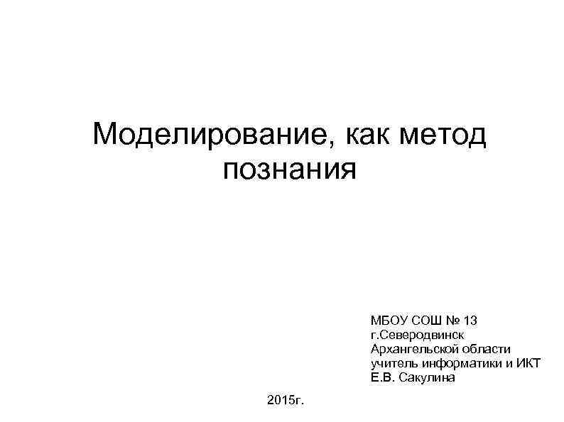 Моделирование, как метод познания МБОУ СОШ № 13 г. Северодвинск Архангельской области учитель информатики