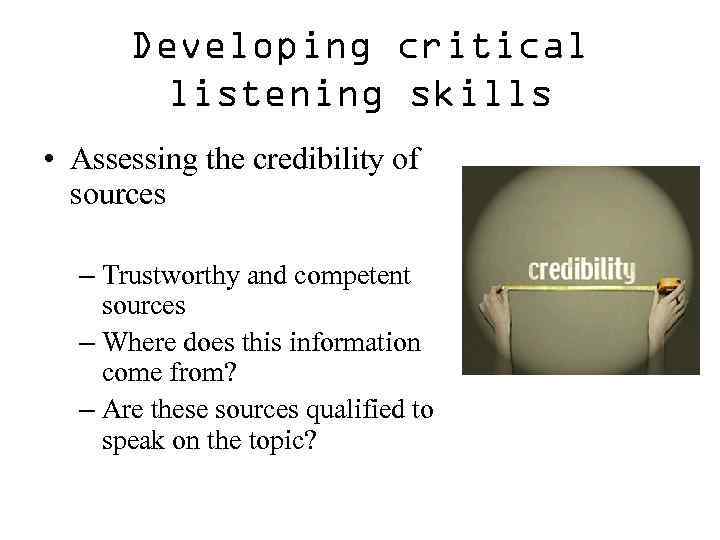 Developing critical listening skills • Assessing the credibility of sources – Trustworthy and competent