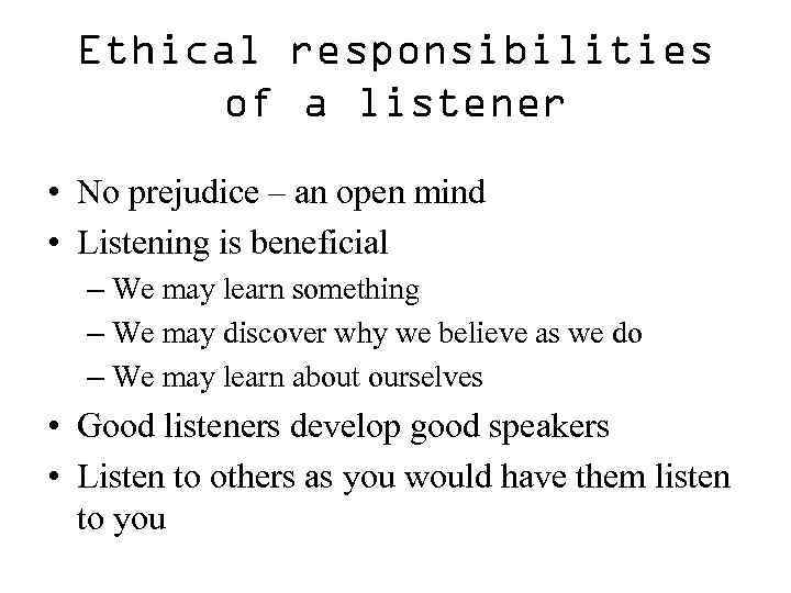 Ethical responsibilities of a listener • No prejudice – an open mind • Listening