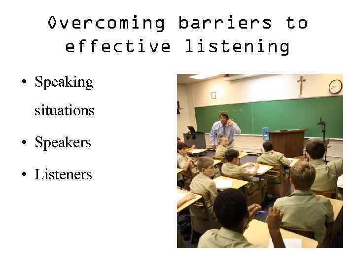 Overcoming barriers to effective listening • Speaking situations • Speakers • Listeners 