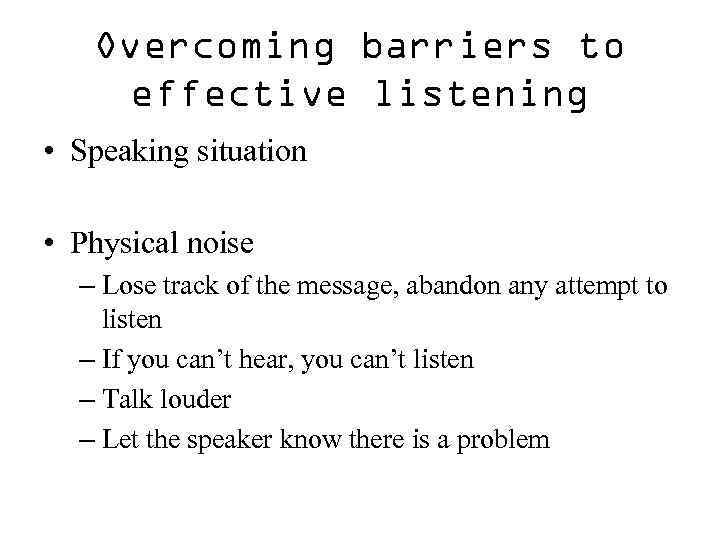 Overcoming barriers to effective listening • Speaking situation • Physical noise – Lose track