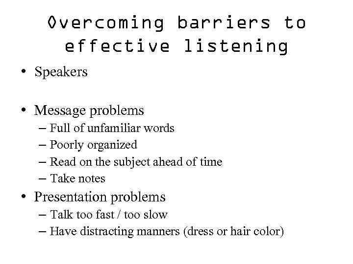 Overcoming barriers to effective listening • Speakers • Message problems – Full of unfamiliar