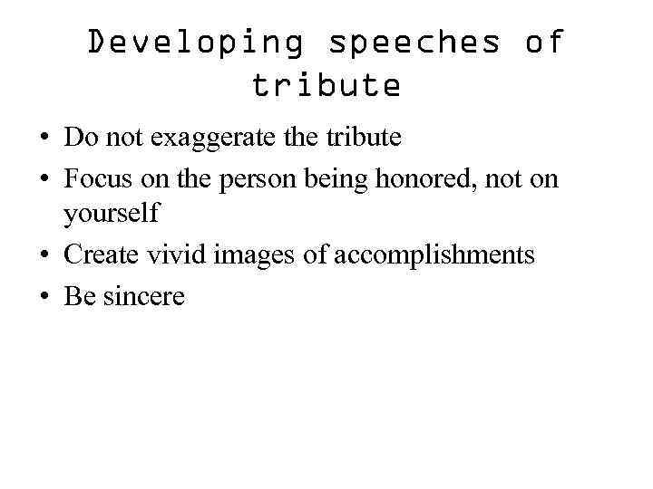 Developing speeches of tribute • Do not exaggerate the tribute • Focus on the