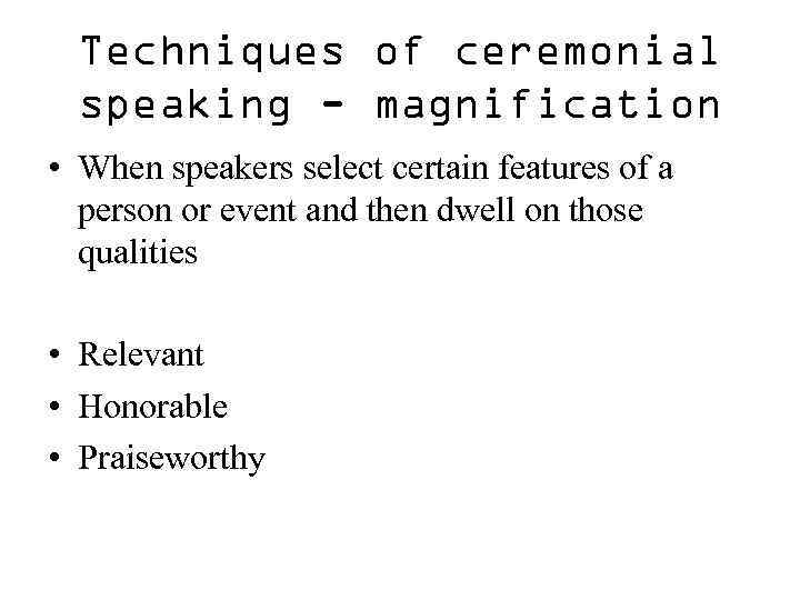 Techniques of ceremonial speaking - magnification • When speakers select certain features of a