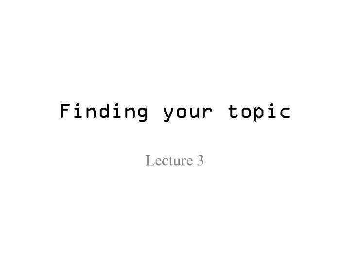 Finding your topic Lecture 3 