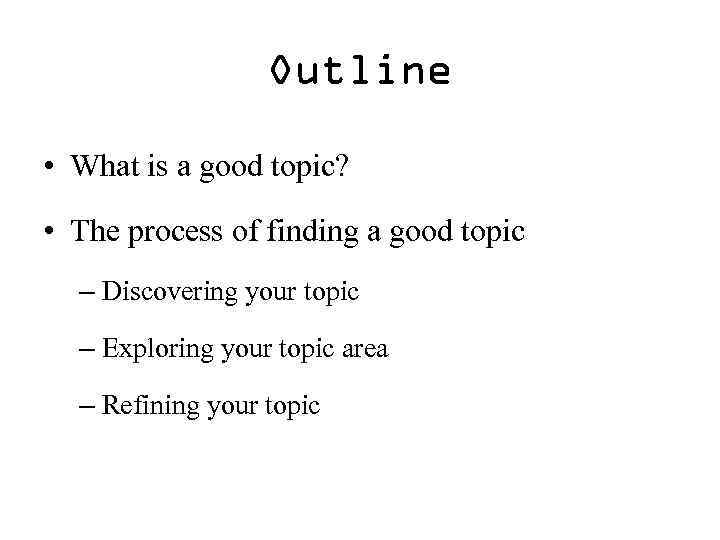 Outline • What is a good topic? • The process of finding a good