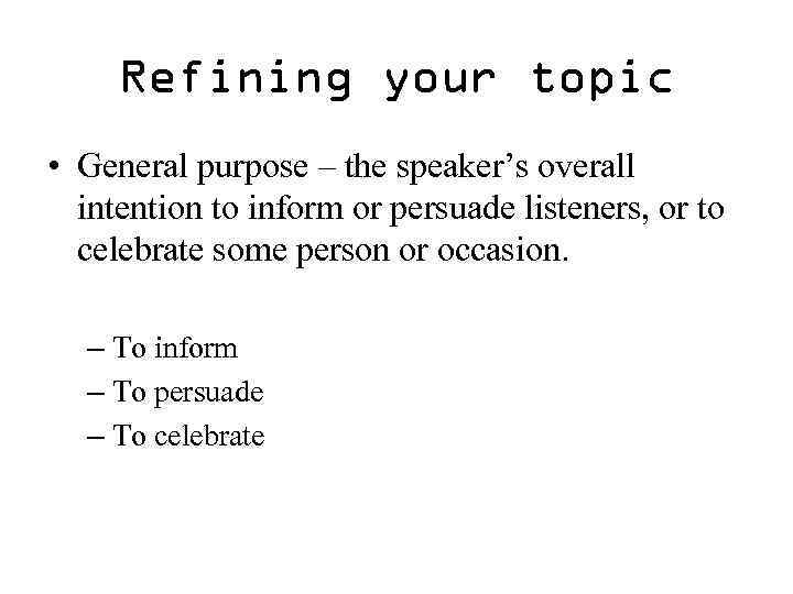 Refining your topic • General purpose – the speaker’s overall intention to inform or