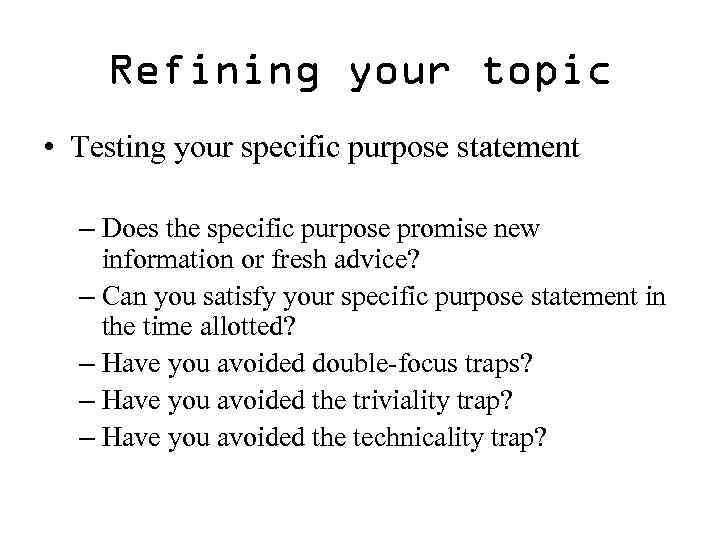 Refining your topic • Testing your specific purpose statement – Does the specific purpose