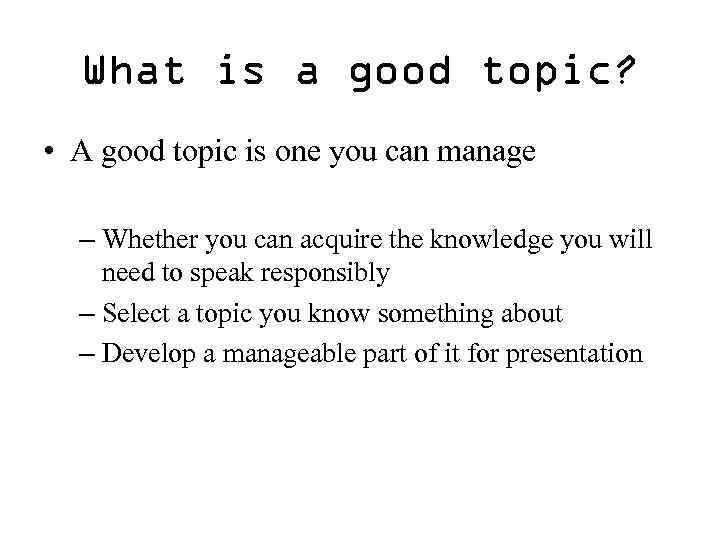 What is a good topic? • A good topic is one you can manage