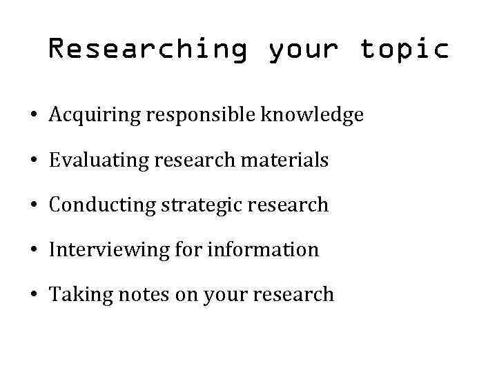 Researching your topic • Acquiring responsible knowledge • Evaluating research materials • Conducting strategic
