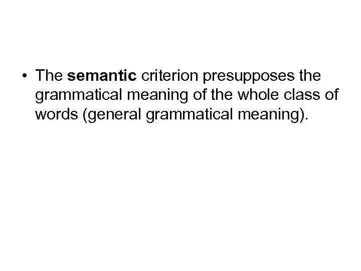  • The semantic criterion presupposes the grammatical meaning of the whole class of