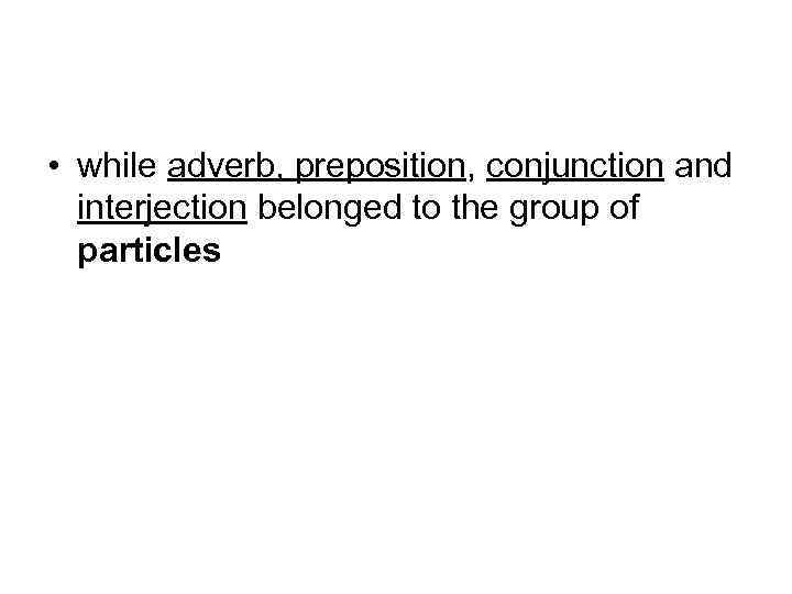  • while adverb, preposition, conjunction and interjection belonged to the group of particles