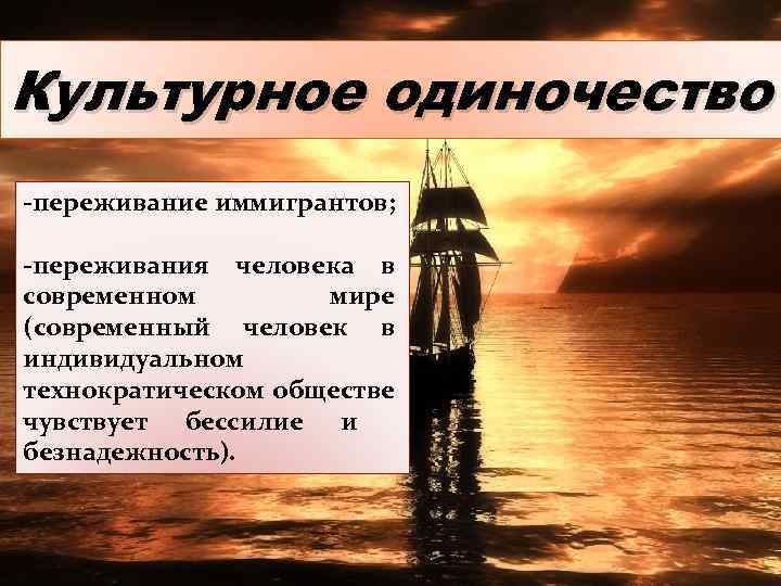 Культурное одиночество -переживание иммигрантов; -переживания человека в современном мире (современный человек в индивидуальном технократическом