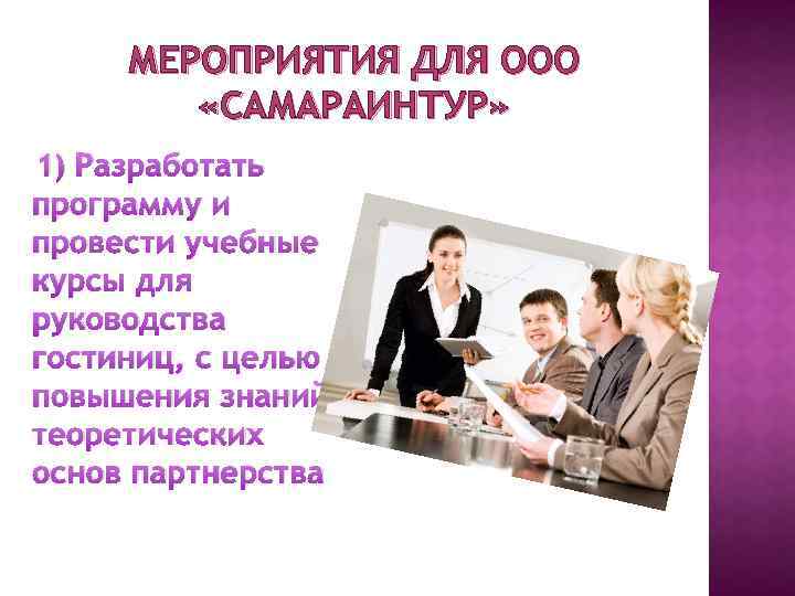 МЕРОПРИЯТИЯ ДЛЯ ООО «САМАРАИНТУР» 1) Разработать программу и провести учебные курсы для руководства гостиниц,