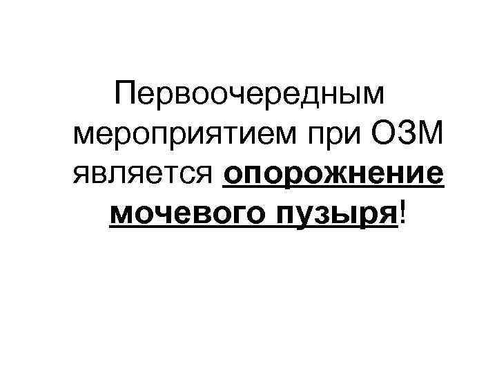 Первоочередным мероприятием при ОЗМ является опорожнение мочевого пузыря! 