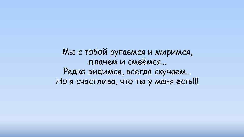 Мы с тобой ругаемся и миримся, плачем и смеёмся… Редко видимся, всегда скучаем… Но