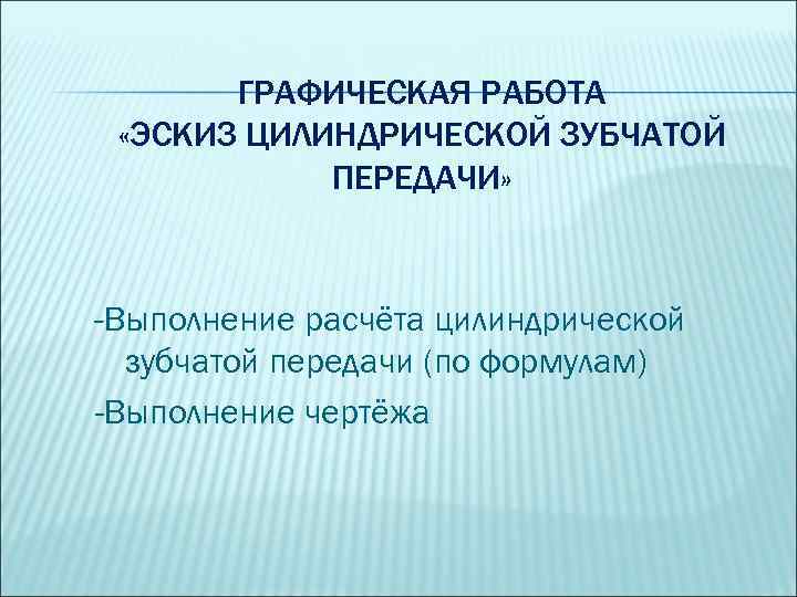 ГРАФИЧЕСКАЯ РАБОТА «ЭСКИЗ ЦИЛИНДРИЧЕСКОЙ ЗУБЧАТОЙ ПЕРЕДАЧИ» -Выполнение расчёта цилиндрической зубчатой передачи (по формулам) -Выполнение