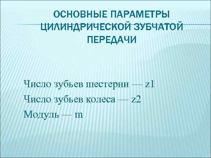 ОСНОВНЫЕ ПАРАМЕТРЫ ЦИЛИНДРИЧЕСКОЙ ЗУБЧАТОЙ ПЕРЕДАЧИ Число зубьев шестерни — z 1 Число зубьев колеса