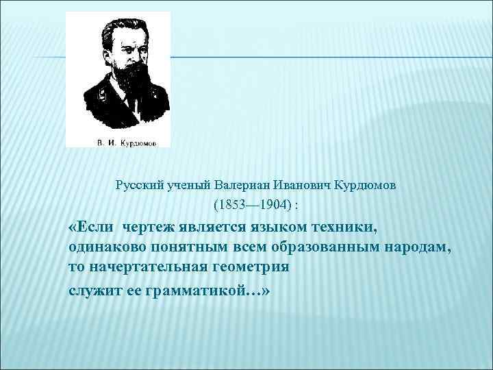 Русский ученый Валериан Иванович Курдюмов (1853— 1904) : «Если чертеж является языком техники, одинаково