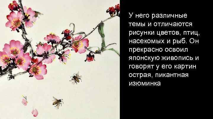 У него различные темы и отличаются рисунки цветов, птиц, насекомых и рыб. Он прекрасно