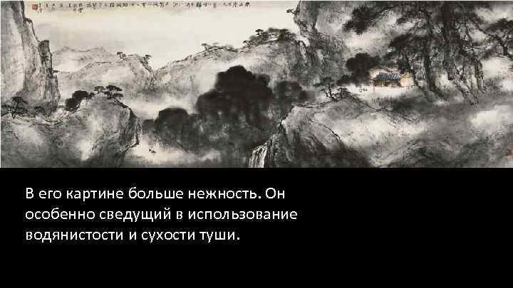 В его картине больше нежность. Он особенно сведущий в использование водянистости и сухости туши.