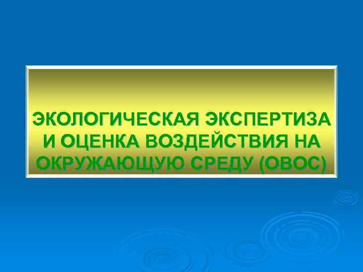 ЭКОЛОГИЧЕСКАЯ ЭКСПЕРТИЗА И ОЦЕНКА ВОЗДЕЙСТВИЯ НА ОКРУЖАЮЩУЮ СРЕДУ (ОВОС) 