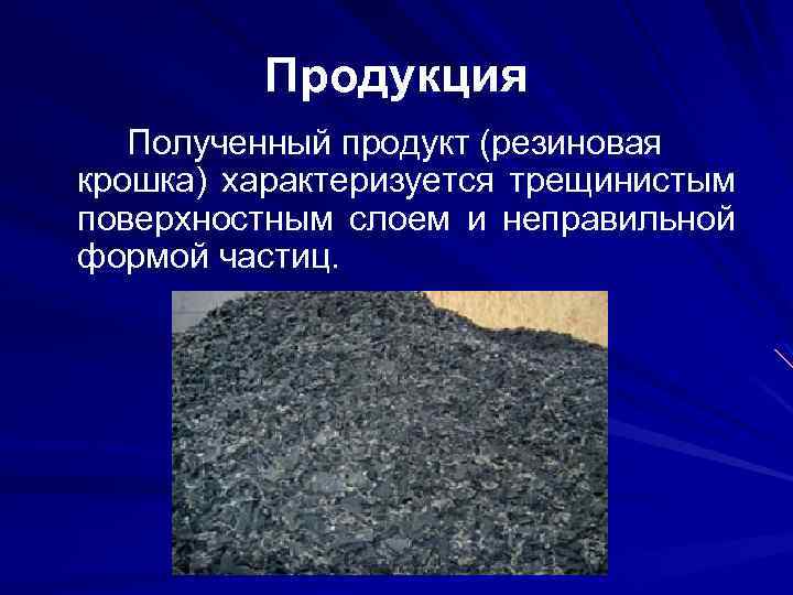 Продукция Полученный продукт (резиновая крошка) характеризуется трещинистым поверхностным слоем и неправильной формой частиц. 