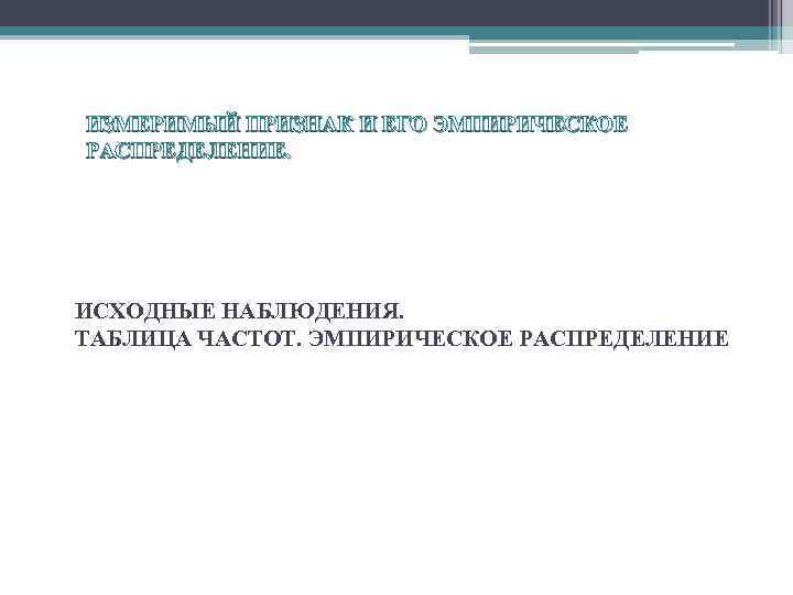 ИЗМЕРИМЫЙ ПРИЗНАК И ЕГО ЭМПИРИЧЕСКОЕ РАСПРЕДЕЛЕНИЕ. ИСХОДНЫЕ НАБЛЮДЕНИЯ. ТАБЛИЦА ЧАСТОТ. ЭМПИРИЧЕСКОЕ РАСПРЕДЕЛЕНИЕ 