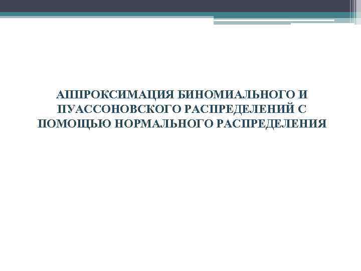 АППРОКСИМАЦИЯ БИНОМИАЛЬНОГО И ПУАССОНОВСКОГО РАСПРЕДЕЛЕНИЙ С ПОМОЩЬЮ НОРМАЛЬНОГО РАСПРЕДЕЛЕНИЯ 